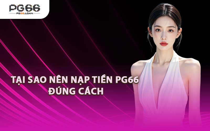 Tại Sao Nên Nạp Tiền PG66 Đúng Cách