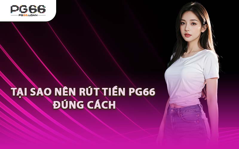 Tại Sao Nên Rút Tiền PG66 Đúng Cách